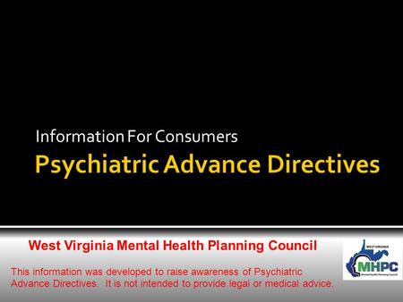Information For Consumers West Virginia Mental Health Planning Council This information was developed to raise awareness of Psychiatric Advance Directives.
