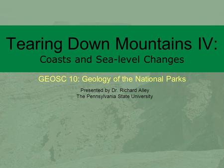 GEOSC 10: Geology of the National Parks Tearing Down Mountains IV: Coasts and Sea-level Changes Presented by Dr. Richard Alley The Pennsylvania State University.