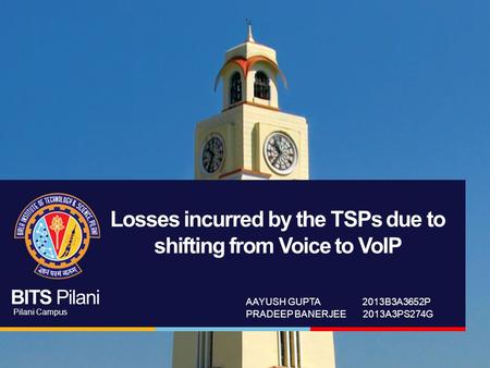 BITS Pilani Pilani Campus Losses incurred by the TSPs due to shifting from Voice to VoIP AAYUSH GUPTA 2013B3A3652P PRADEEP BANERJEE 2013A3PS274G.