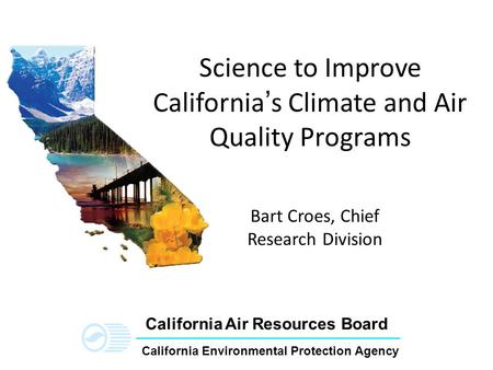 California Environmental Protection Agency California Air Resources Board Science to Improve California’s Climate and Air Quality Programs Bart Croes,