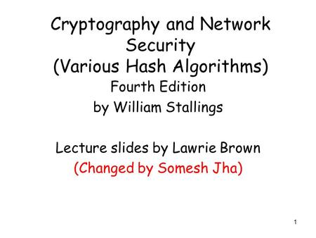 1 Cryptography and Network Security (Various Hash Algorithms) Fourth Edition by William Stallings Lecture slides by Lawrie Brown (Changed by Somesh Jha)