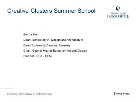 Creative Clusters Summer School Emma Hunt Dean: School of Art, Design and Architecture Dean: University Campus Barnsley Chair: Council Higher Education.