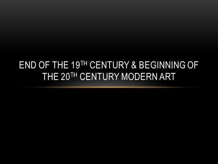 END OF THE 19 TH CENTURY & BEGINNING OF THE 20 TH CENTURY MODERN ART.