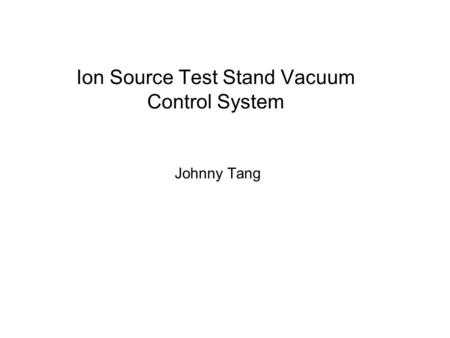 Ion Source Test Stand Vacuum Control System Johnny Tang.