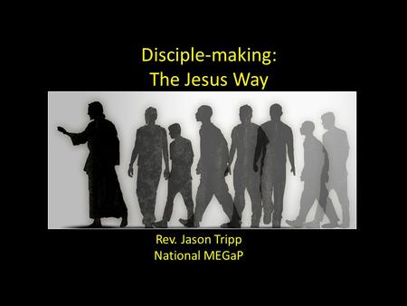 Disciple-making: The Jesus Way Rev. Jason Tripp National MEGaP.