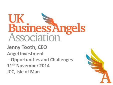 Jenny Tooth, CEO Angel Investment - Opportunities and Challenges 11 th November 2014 JCC, Isle of Man.