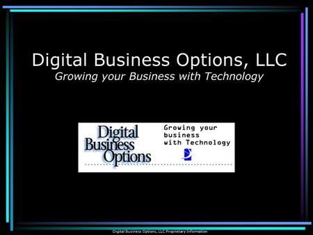 Digital Business Options, LLC Growing your Business with Technology Digital Business Options, LLC Proprietary Information.