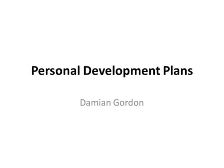 Personal Development Plans Damian Gordon. Introduction And the end of all our exploring Will be to arrive where we started And know the place for the.