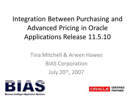 Integration Between Purchasing and Advanced Pricing in Oracle Applications Release 11.5.10 Tina Mitchell & Arwen Hawes BIAS Corporation July 20 th, 2007.