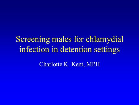 Screening males for chlamydial infection in detention settings Charlotte K. Kent, MPH.