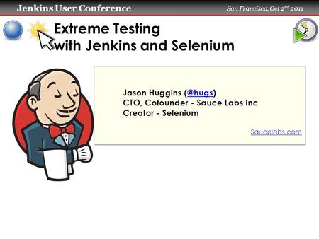 Jenkins User Conference Jenkins User Conference San Francisco, Oct 2 nd 2011 Extreme Testing with Jenkins and Selenium Jason Huggins CTO,