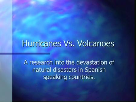 Hurricanes Vs. Volcanoes A research into the devastation of natural disasters in Spanish speaking countries.