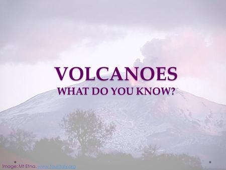 Image: Mt Etna. www.touritaly.orgwww.touritaly.org VOLCANOES WHAT DO YOU KNOW?