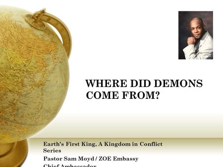 WHERE DID DEMONS COME FROM? Earth’s First King, A Kingdom in Conflict Series Pastor Sam Moyd / ZOE Embassy Chief Ambassador.