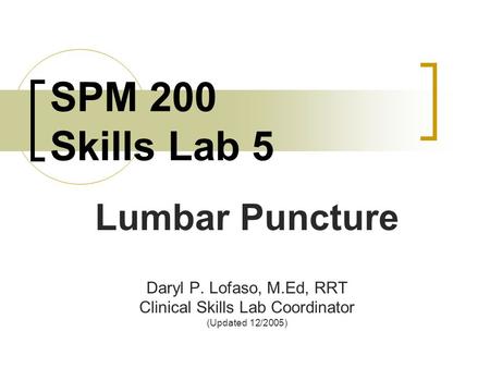 SPM 200 Skills Lab 5 Lumbar Puncture Daryl P. Lofaso, M.Ed, RRT Clinical Skills Lab Coordinator (Updated 12/2005)