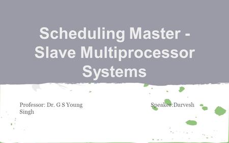 Scheduling Master - Slave Multiprocessor Systems Professor: Dr. G S Young Speaker:Darvesh Singh.