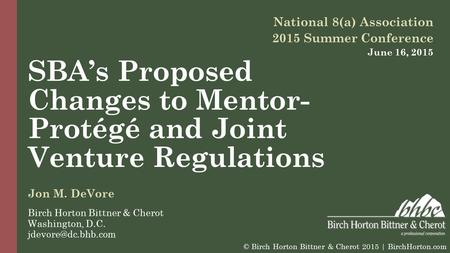 SBA’s Proposed Changes to Mentor- Protégé and Joint Venture Regulations National 8(a) Association 2015 Summer Conference June 16, 2015 Jon M. DeVore Birch.