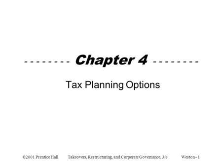 ©2001 Prentice Hall Takeovers, Restructuring, and Corporate Governance, 3/e Weston - 1 - - - - - - - - Chapter 4 - - - - - - - - Tax Planning Options.