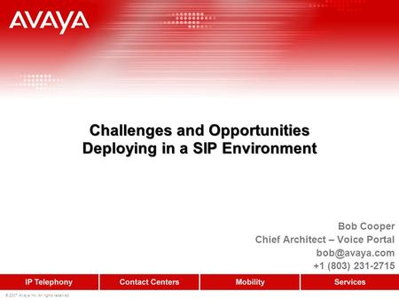 © 2007 Avaya Inc. All rights reserved. Challenges and Opportunities Deploying in a SIP Environment Bob Cooper Chief Architect – Voice Portal