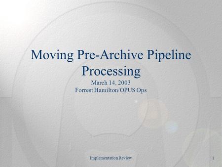 Implementation Review1 Moving Pre-Archive Pipeline Processing March 14, 2003 Forrest Hamilton/OPUS Ops.