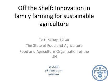 Off the Shelf: Innovation in family farming for sustainable agriculture Terri Raney, Editor The State of Food and Agriculture Food and Agriculture Organization.
