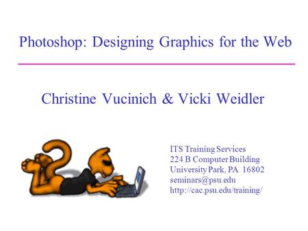 Photoshop: Designing Graphics for the Web Christine Vucinich & Vicki Weidler ITS Training Services 224 B Computer Building University Park, PA 16802