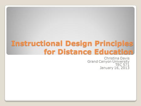 Instructional Design Principles for Distance Education Christina Davis Grand Canyon University TEC 571 January 16, 2013.