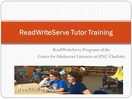 ReadWriteServe Programs of the Center for Adolescent Literacies at UNC Charlotte ReadWriteServe Tutor Training.