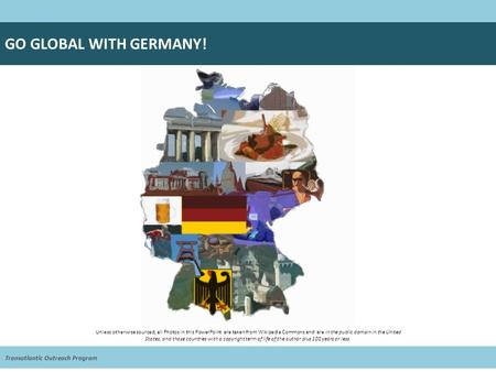 Transatlantic Outreach Program GO GLOBAL WITH GERMANY! Unless otherwise sourced, all Photos in this PowerPoint are taken from Wikipedia Commons and are.