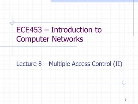 1 ECE453 – Introduction to Computer Networks Lecture 8 – Multiple Access Control (II)