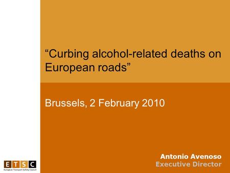 Brussels, 2 February 2010 “Curbing alcohol-related deaths on European roads” Antonio Avenoso Executive Director.