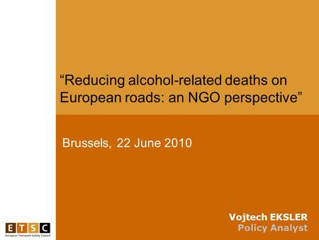Brussels, 22 June 2010 “Reducing alcohol-related deaths on European roads: an NGO perspective” Vojtech EKSLER Policy Analyst.