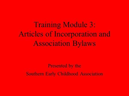 Training Module 3: Articles of Incorporation and Association Bylaws Presented by the Southern Early Childhood Association.