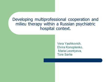 Developing multiprofessional cooperation and milieu therapy within a Russian psychiatric hospital context. Vera Yashkovich, Elvira Konoplenko, Maria Leontyeva,