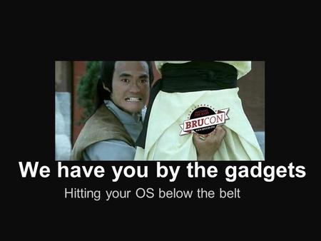 We have you by the gadgets Hitting your OS below the belt.