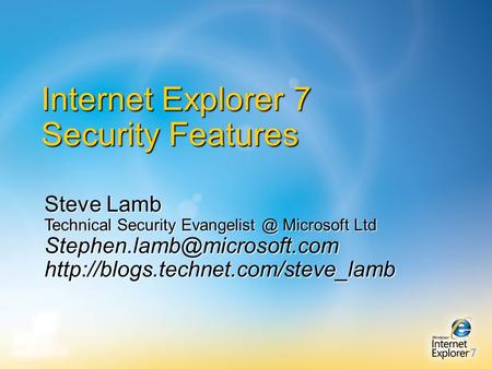 Internet Explorer 7 Security Features Steve Lamb Technical Security Microsoft Ltd