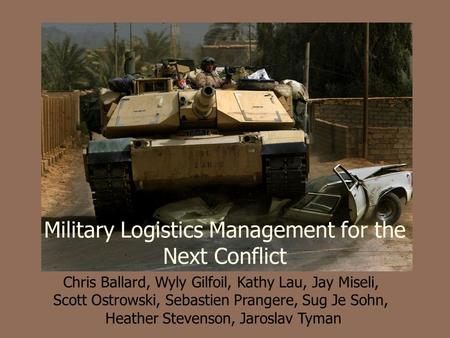 Military Logistics Management for the Next Conflict Chris Ballard, Wyly Gilfoil, Kathy Lau, Jay Miseli, Scott Ostrowski, Sebastien Prangere, Sug Je Sohn,