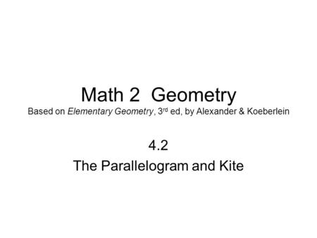 Math 2 Geometry Based on Elementary Geometry, 3 rd ed, by Alexander & Koeberlein 4.2 The Parallelogram and Kite.