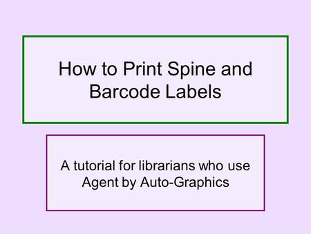 How to Print Spine and Barcode Labels A tutorial for librarians who use Agent by Auto-Graphics.
