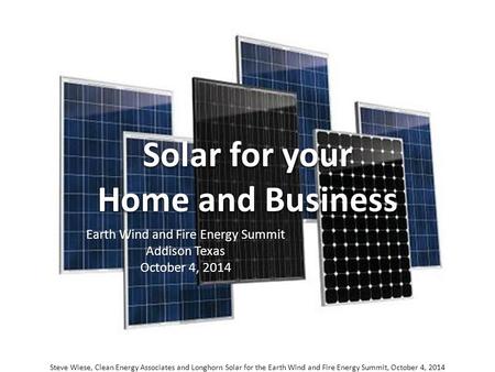 Solar for your Home and Business Earth Wind and Fire Energy Summit Addison Texas October 4, 2014 Steve Wiese, Clean Energy Associates and Longhorn Solar.