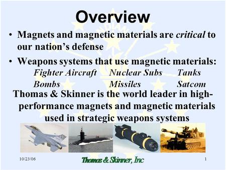 10/23/061 Overview Magnets and magnetic materials are critical to our nation’s defense Weapons systems that use magnetic materials: Thomas & Skinner is.