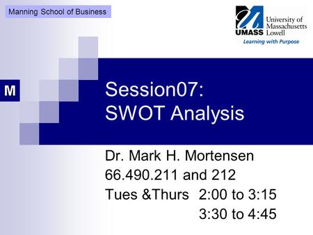 Session07: SWOT Analysis Dr. Mark H. Mortensen 66.490.211 and 212 Tues &Thurs 2:00 to 3:15 3:30 to 4:45 Manning School of Business.