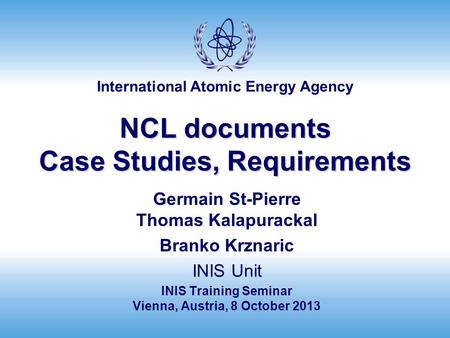 International Atomic Energy Agency NCL documents Case Studies, Requirements Germain St-Pierre Thomas Kalapurackal Branko Krznaric INIS Unit INIS Training.