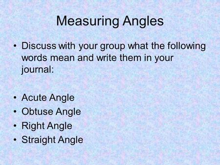 Measuring Angles Discuss with your group what the following words mean and write them in your journal: Acute Angle Obtuse Angle Right Angle Straight Angle.