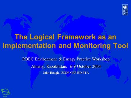 The Logical Framework as an Implementation and Monitoring Tool RBEC Environment & Energy Practice Workshop Almaty, Kazakhstan. 6-9 October 2004 John Hough,