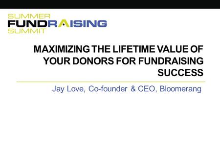 MAXIMIZING THE LIFETIME VALUE OF YOUR DONORS FOR FUNDRAISING SUCCESS Jay Love, Co-founder & CEO, Bloomerang.
