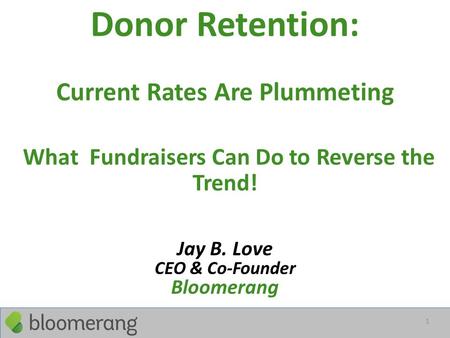 Donor Retention: Current Rates Are Plummeting What Fundraisers Can Do to Reverse the Trend! Jay B. Love CEO & Co-Founder Bloomerang 1.