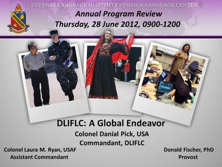 Annual Program Review Thursday, 28 June 2012, 0900-1200 Colonel Danial Pick, USA Commandant, DLIFLC Colonel Laura M. Ryan, USAF Assistant Commandant Donald.