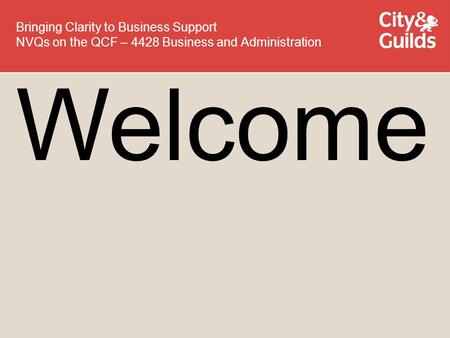 Welcome Bringing Clarity to Business Support NVQs on the QCF – 4428 Business and Administration.