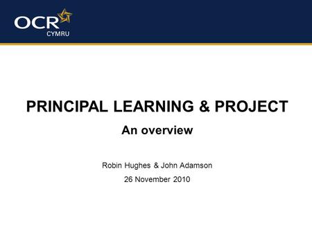 PRINCIPAL LEARNING & PROJECT An overview Robin Hughes & John Adamson 26 November 2010.